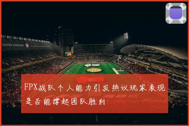 FPX战队个人能力引发热议玩家表现是否能撑起团队胜利