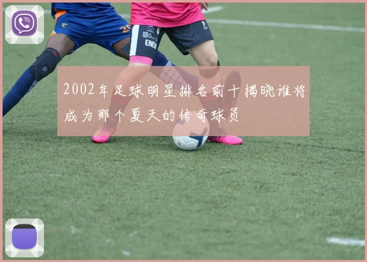 2002年足球明星排名前十揭晓谁将成为那个夏天的传奇球员