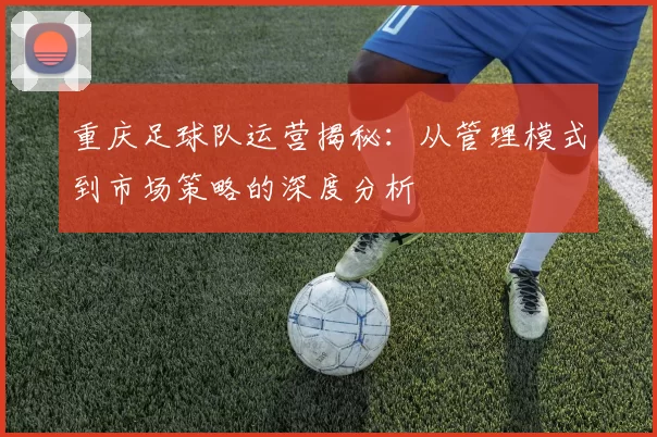 重庆足球队运营揭秘：从管理模式到市场策略的深度分析