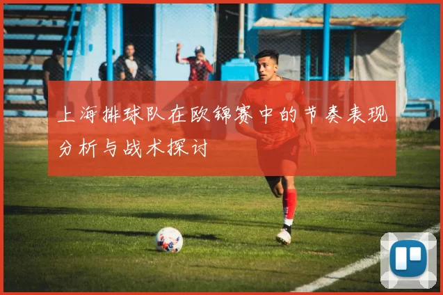 上海排球队在欧锦赛中的节奏表现分析与战术探讨