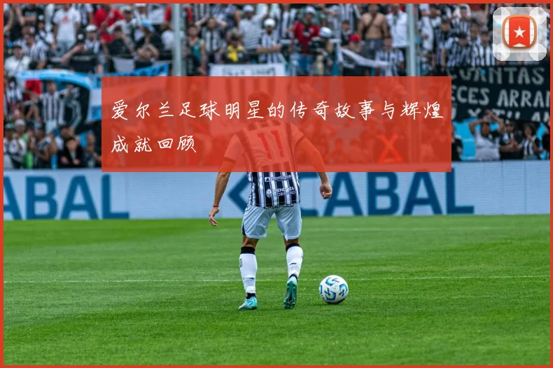 爱尔兰足球明星的传奇故事与辉煌成就回顾