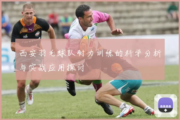 西安羽毛球队耐力训练的科学分析与实战应用探讨