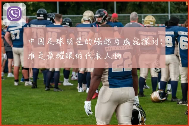 中国足球明星的崛起与成就探讨：谁是最耀眼的代表人物