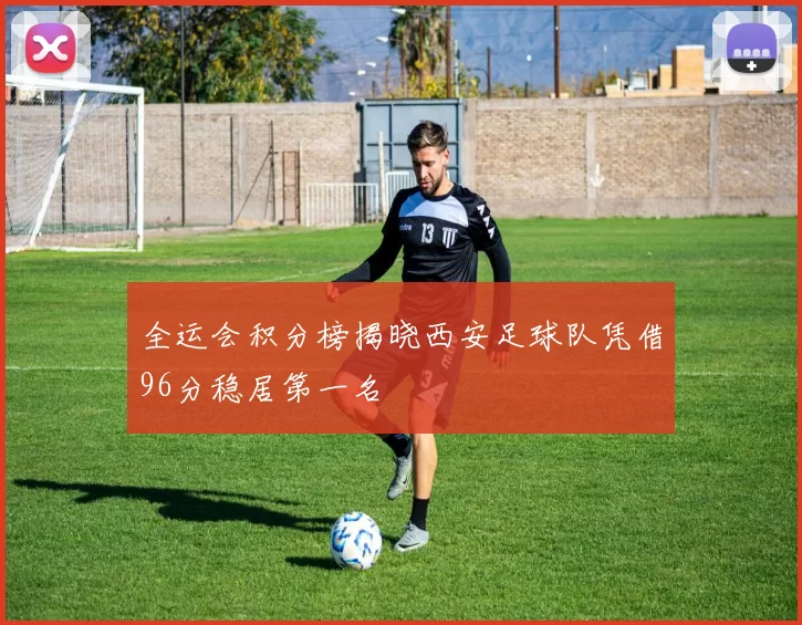 全运会积分榜揭晓西安足球队凭借96分稳居第一名