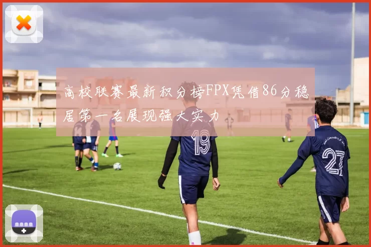 高校联赛最新积分榜FPX凭借86分稳居第一名展现强大实力