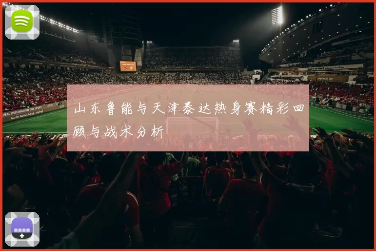 山东鲁能与天津泰达热身赛精彩回顾与战术分析