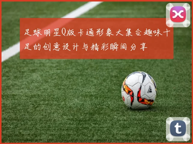 足球明星Q版卡通形象大集合趣味十足的创意设计与精彩瞬间分享