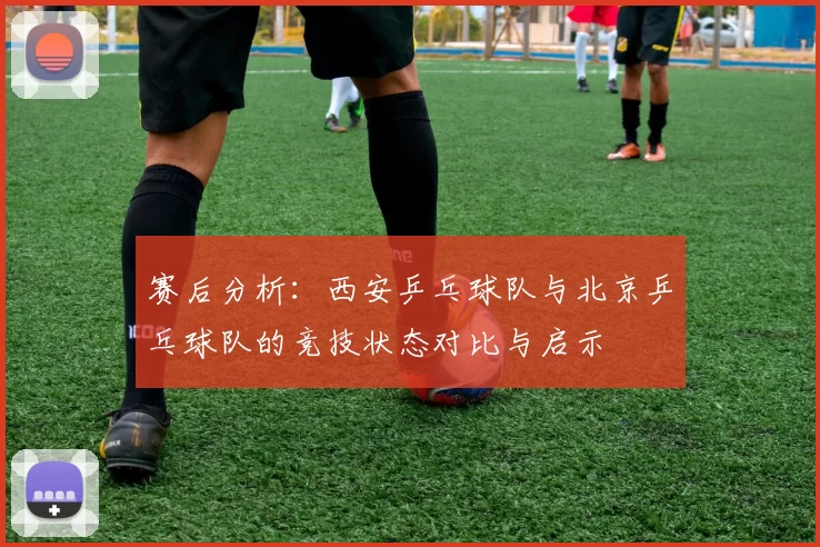 赛后分析：西安乒乓球队与北京乒乓球队的竞技状态对比与启示