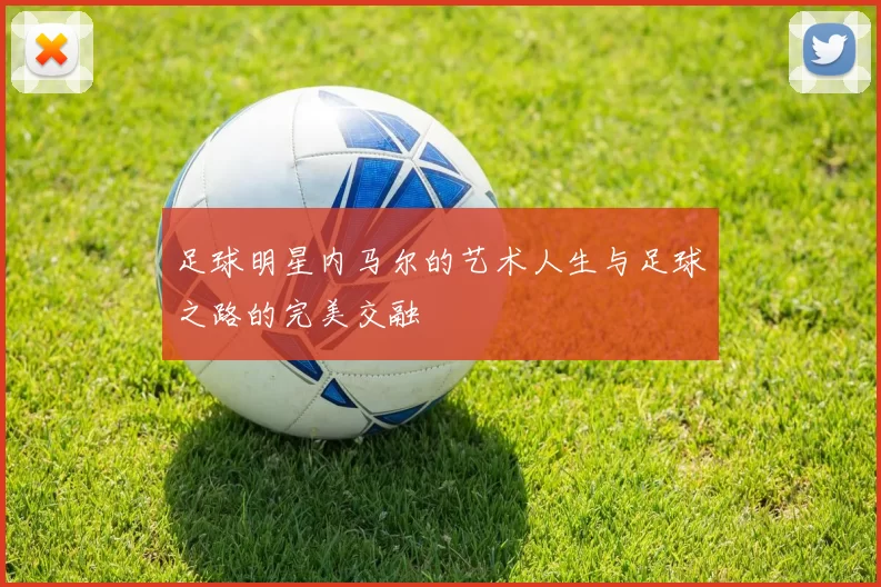 足球明星内马尔的艺术人生与足球之路的完美交融