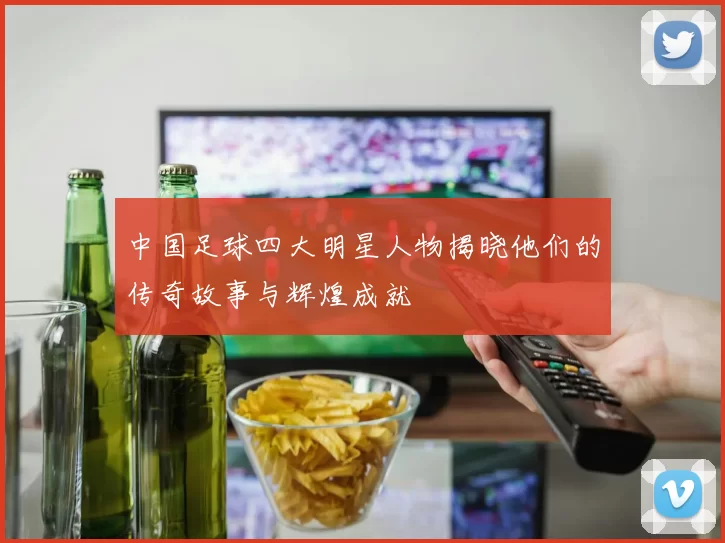 中国足球四大明星人物揭晓他们的传奇故事与辉煌成就