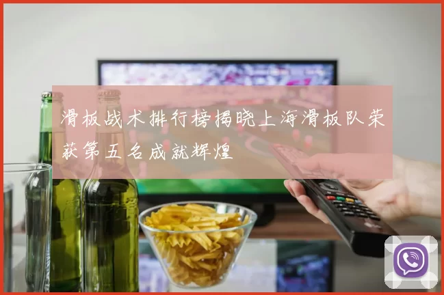 滑板战术排行榜揭晓上海滑板队荣获第五名成就辉煌