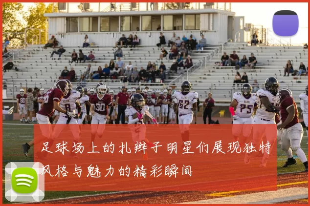 足球场上的扎辫子明星们展现独特风格与魅力的精彩瞬间