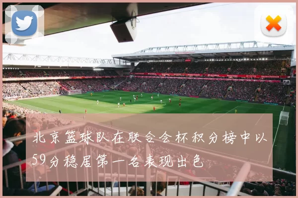 北京篮球队在联合会杯积分榜中以59分稳居第一名表现出色