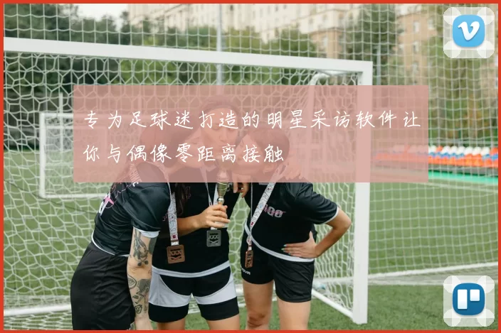 专为足球迷打造的明星采访软件让你与偶像零距离接触
