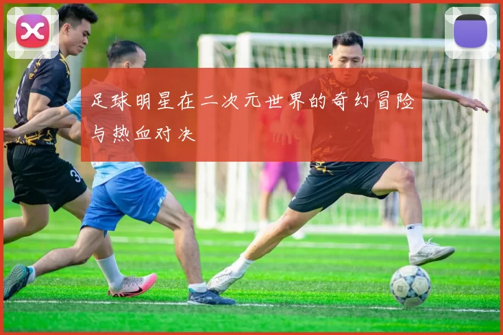 足球明星在二次元世界的奇幻冒险与热血对决