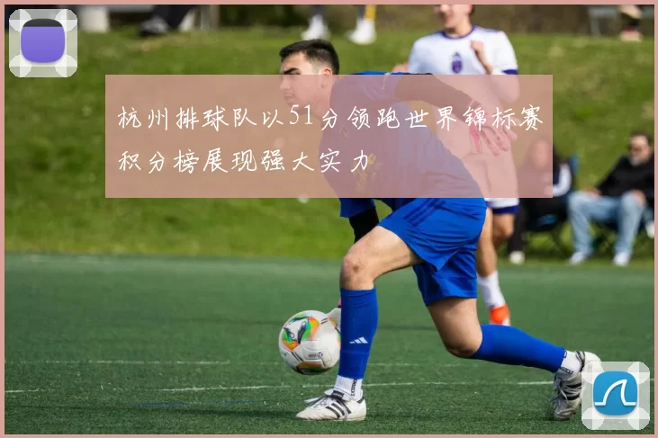 杭州排球队以51分领跑世界锦标赛积分榜展现强大实力
