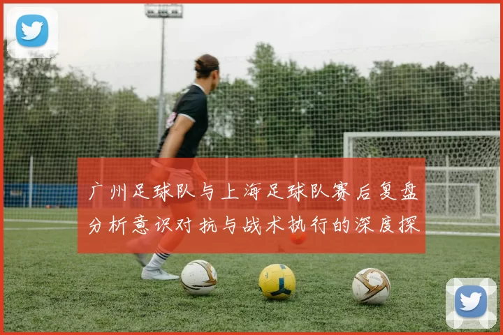 广州足球队与上海足球队赛后复盘分析意识对抗与战术执行的深度探讨