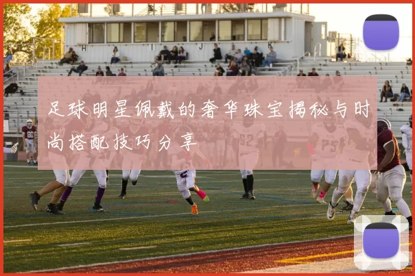 足球明星佩戴的奢华珠宝揭秘与时尚搭配技巧分享