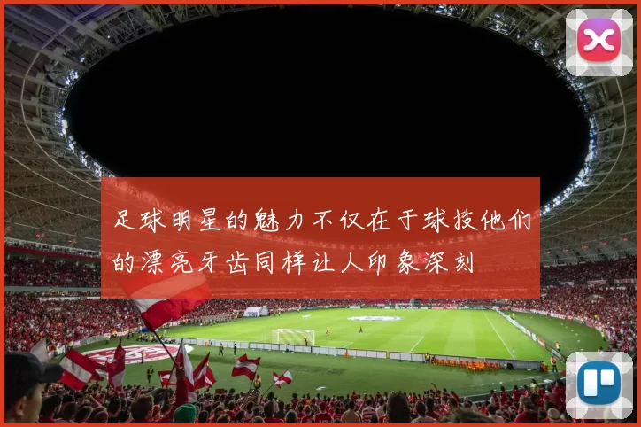 足球明星的魅力不仅在于球技他们的漂亮牙齿同样让人印象深刻
