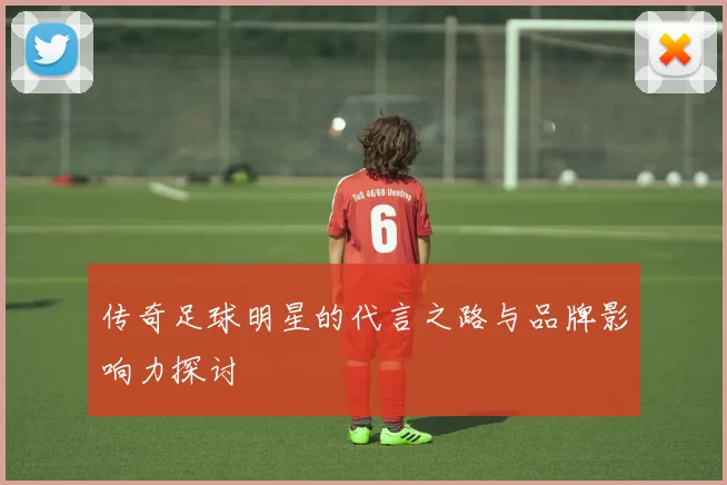 传奇足球明星的代言之路与品牌影响力探讨