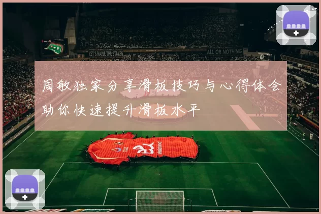 周敏独家分享滑板技巧与心得体会助你快速提升滑板水平