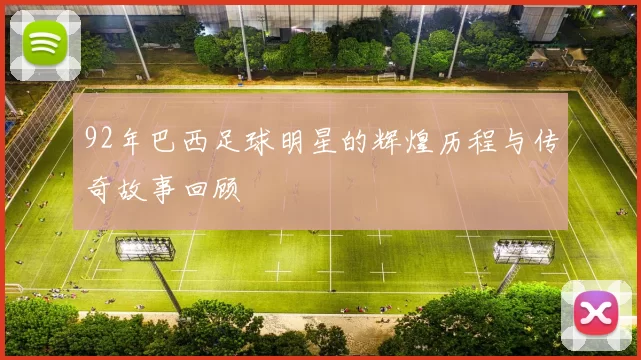 92年巴西足球明星的辉煌历程与传奇故事回顾