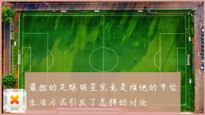 最抠的足球明星究竟是谁他的节俭生活方式引发了怎样的讨论