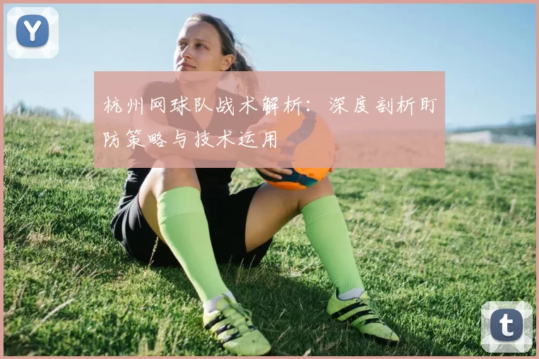 杭州网球队战术解析：深度剖析盯防策略与技术运用
