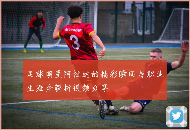 足球明星阿拉达的精彩瞬间与职业生涯全解析视频分享