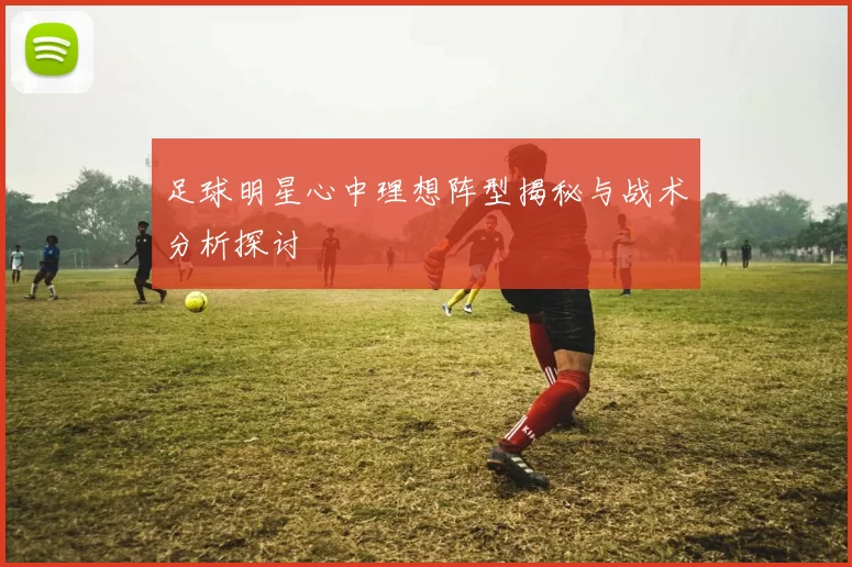 足球明星心中理想阵型揭秘与战术分析探讨