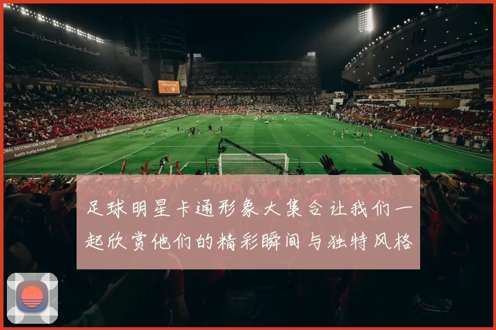 足球明星卡通形象大集合让我们一起欣赏他们的精彩瞬间与独特风格