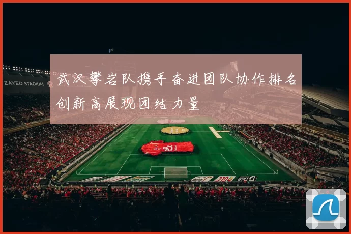 武汉攀岩队携手奋进团队协作排名创新高展现团结力量