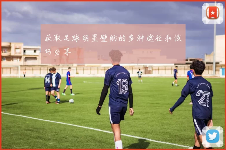 获取足球明星壁纸的多种途径和技巧分享