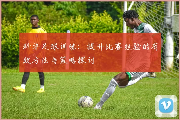 科学足球训练：提升比赛经验的有效方法与策略探讨