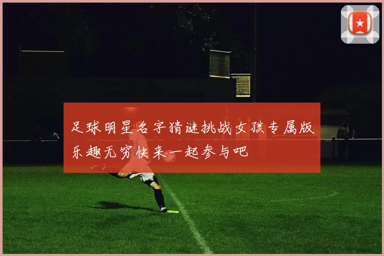 足球明星名字猜谜挑战女孩专属版乐趣无穷快来一起参与吧