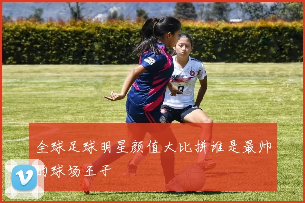 全球足球明星颜值大比拼谁是最帅的球场王子