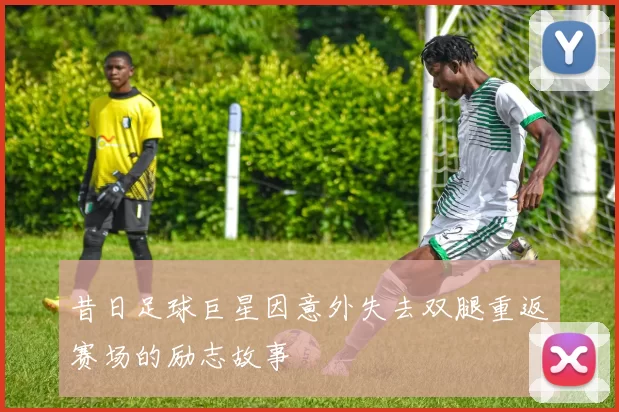 昔日足球巨星因意外失去双腿重返赛场的励志故事
