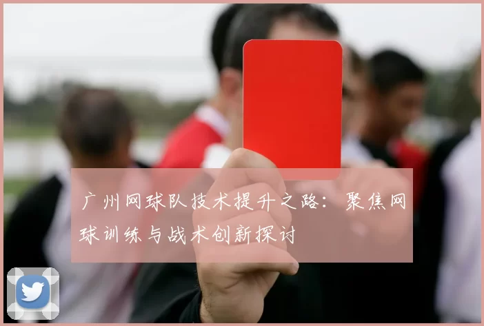 广州网球队技术提升之路：聚焦网球训练与战术创新探讨