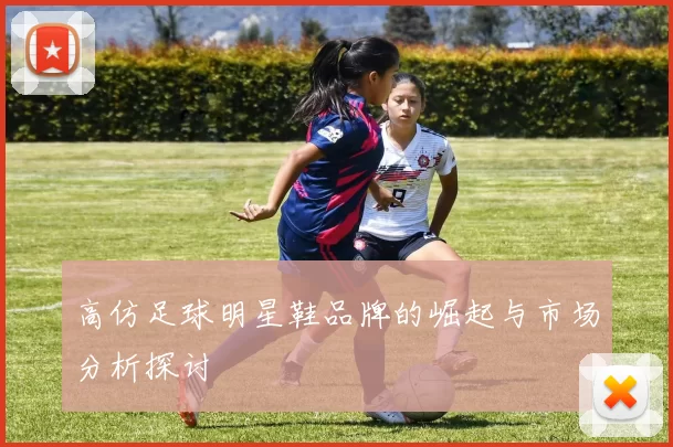 高仿足球明星鞋品牌的崛起与市场分析探讨