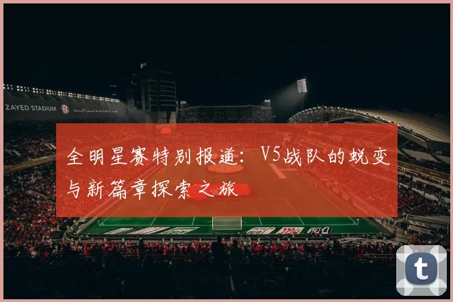 全明星赛特别报道：V5战队的蜕变与新篇章探索之旅