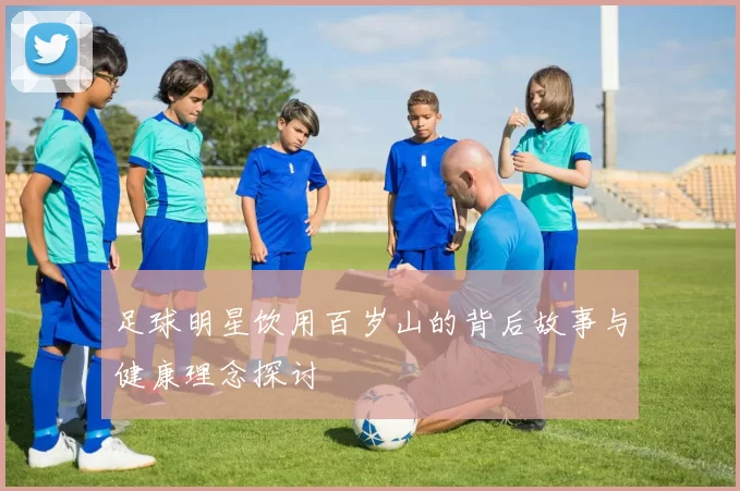 足球明星饮用百岁山的背后故事与健康理念探讨