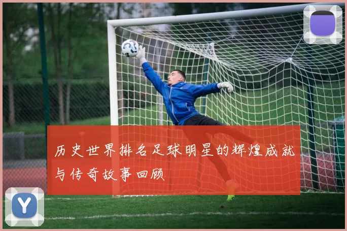 历史世界排名足球明星的辉煌成就与传奇故事回顾