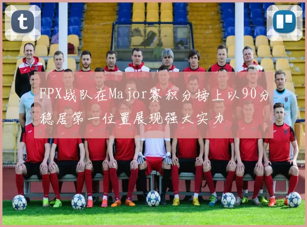 FPX战队在Major赛积分榜上以90分稳居第一位置展现强大实力