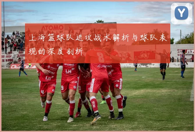 上海篮球队进攻战术解析与球队表现的深度剖析
