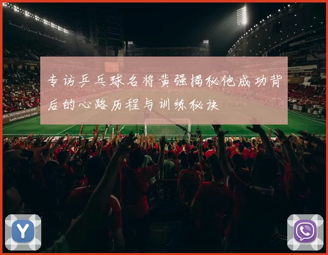 专访乒乓球名将黄强揭秘他成功背后的心路历程与训练秘诀