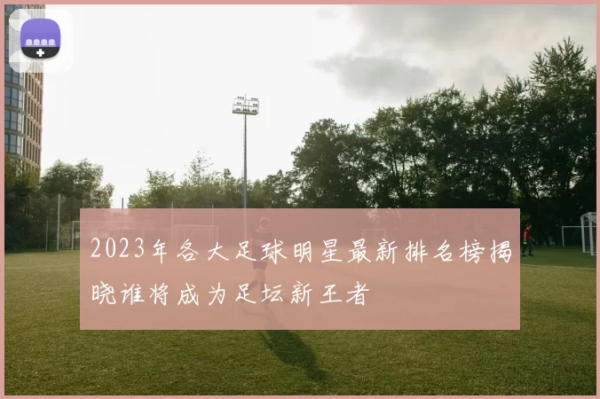 2023年各大足球明星最新排名榜揭晓谁将成为足坛新王者