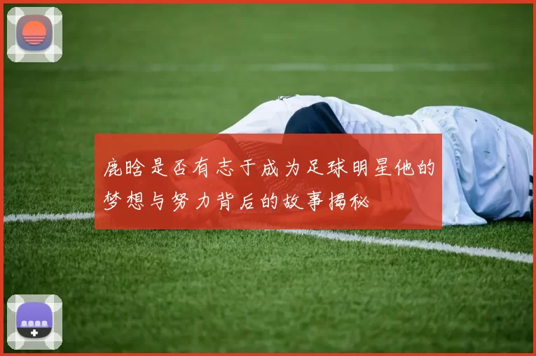 鹿晗是否有志于成为足球明星他的梦想与努力背后的故事揭秘