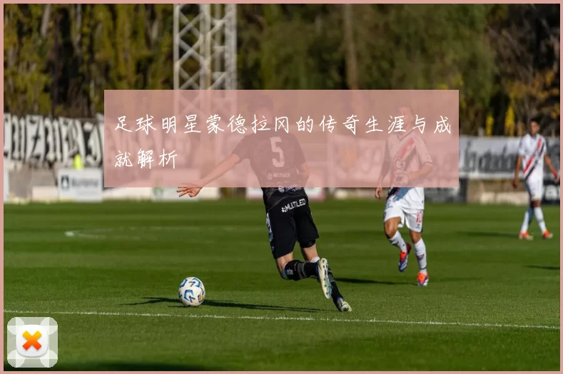 足球明星蒙德拉冈的传奇生涯与成就解析