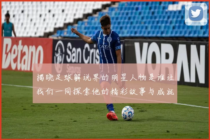 揭晓足球解说界的明星人物是谁让我们一同探索他的精彩故事与成就
