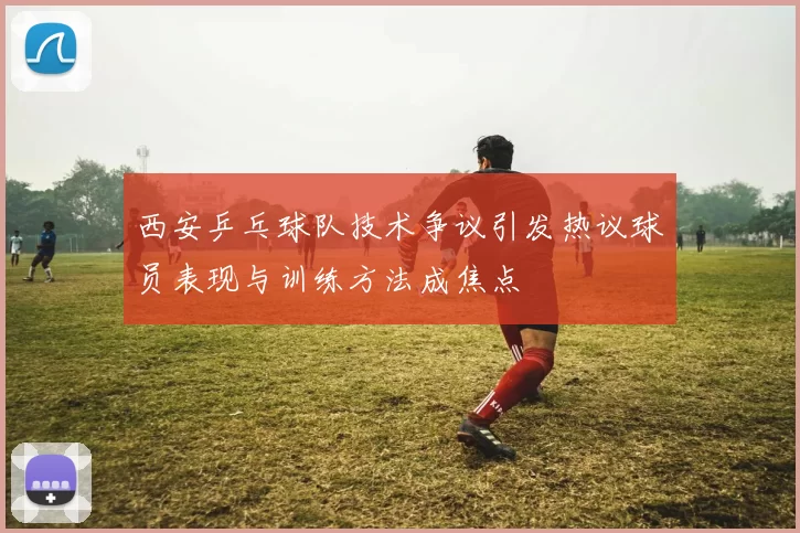 西安乒乓球队技术争议引发热议球员表现与训练方法成焦点